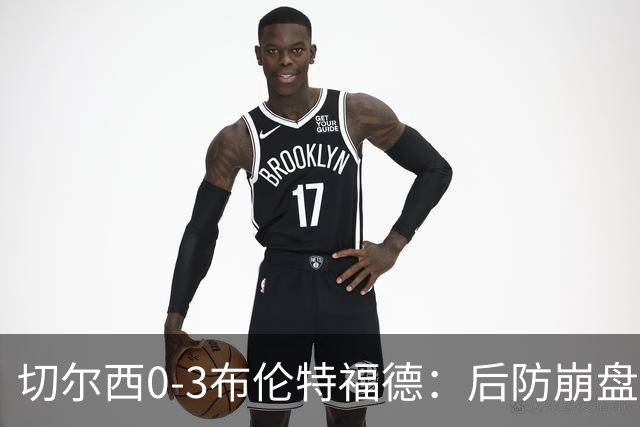 切尔西0-3布伦特福德：后防崩盘，连续21场失球